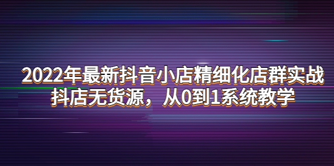 2022年最新抖音小店精细化店群实战，抖店无货源，从0到1系统教学插图