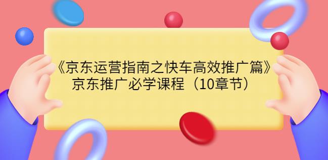 京东运营指南之快车高效推广篇，京东推广必学课程（10章节）插图