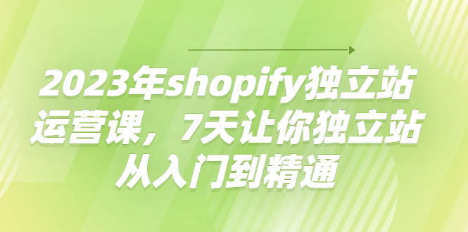 2023年shopify独立站运营课，7天让你独立站从入门到精通插图