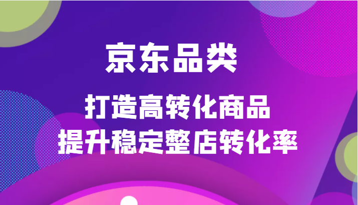 京东品类官方定制培训课程，打造高转化商品提升稳定整店转化率插图