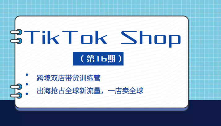 TikTok Shop 本土+跨境双店带货训练营，出海抢占全球新流量，一店卖全球（第16期）插图