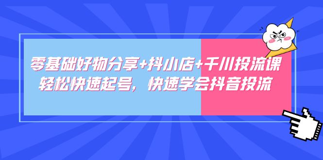 零基础好物分享+抖小店+千川投流课：轻松快速起号，快速学会抖音投流插图