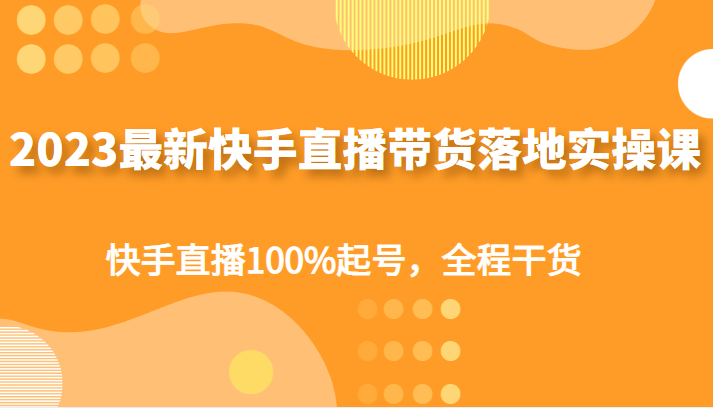 2023最新快手直播带货落地实操课，快手直播100%起号，全程干货插图