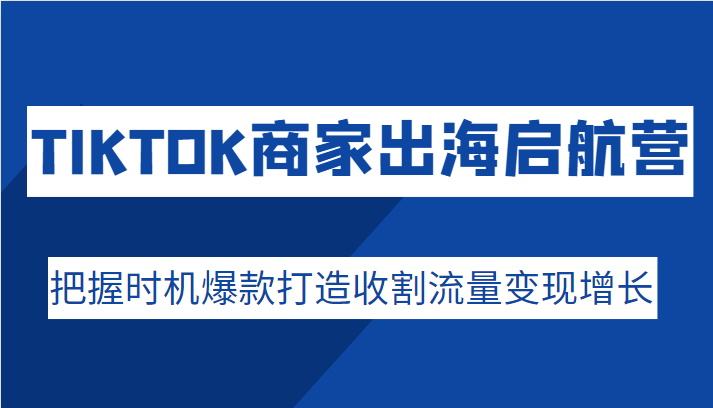 TIKTOK商家出海启航营，把握时机爆款打造收割流量变现增长插图