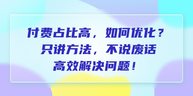 付费 占比高，如何优化？只讲方法，不说废话，高效解决问题！插图