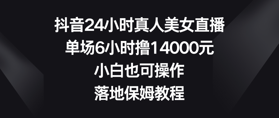 抖音24小时真人美女直播，单场6小时撸14000元，小白也可操作，落地保姆教程插图