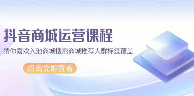 （9771期）抖音商城 运营课程，猜你喜欢入池商城搜索商城推荐人群标签覆盖（67节课）插图