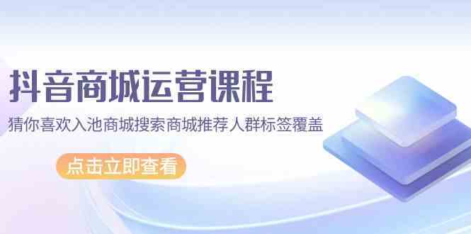 抖音商城运营课程，猜你喜欢入池商城搜索商城推荐人群标签覆盖（67节课）插图