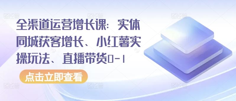 全渠道运营增长课：实体同城获客增长、小红薯实操玩法、直播带货0-1插图