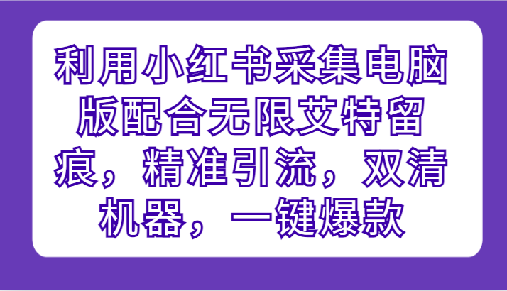 利用小红书采集电脑版配合无限艾特留痕，精准引流，双清机器，一键爆款插图