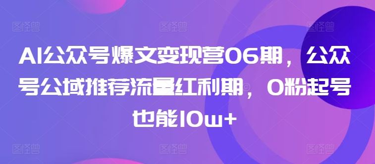 AI公众号爆文变现营06期，公众号公域推荐流量红利期，0粉起号也能10w+插图