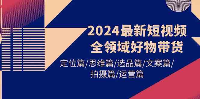 （9818期）2024最新短视频全领域好物带货 定位篇/思维篇/选品篇/文案篇/拍摄篇/运营篇插图