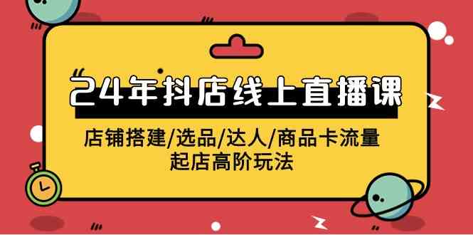 2024抖店线上直播课，店铺搭建/选品/达人/商品卡流量/起店高阶玩法插图