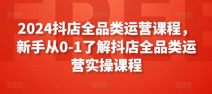 2024抖店全品类运营课程，新手从0-1了解抖店全品类运营实操课程插图