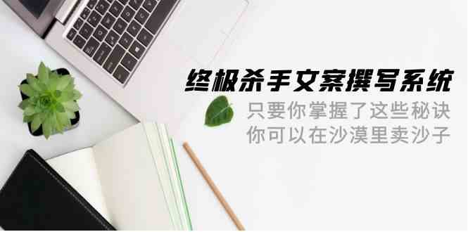 终极杀手文案撰写系统，只要你掌握了这些秘诀，你可以在沙漠里卖沙子（42节课）插图