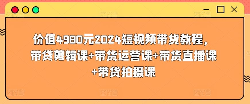 价值4980元2024短视频带货教程，带贷剪辑课+带货运营课+带货直播课+带货拍摄课插图