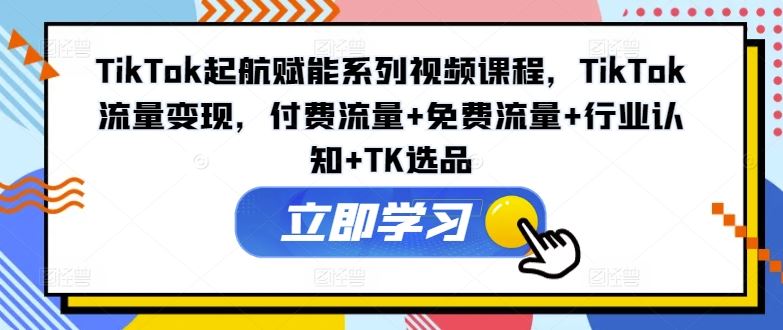 TikTok起航赋能系列视频课程，TikTok流量变现，付费流量+免费流量+行业认知+TK选品插图