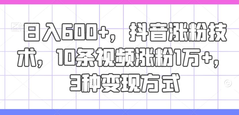 日入600+，抖音涨粉技术，10条视频涨粉1万+，3种变现方式【揭秘】插图