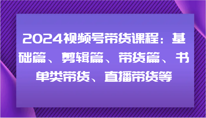 2024视频号带货课程：基础篇、剪辑篇、带货篇、书单类带货、直播带货等插图