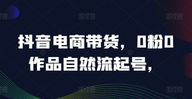 抖音电商带货，0粉0作品自然流起号，热销20多万人的抖音课程的经验分享插图