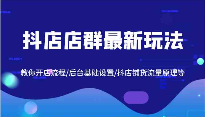 抖店店群最新玩法，教你开店流程/后台基础设置/抖店铺货流量原理等插图