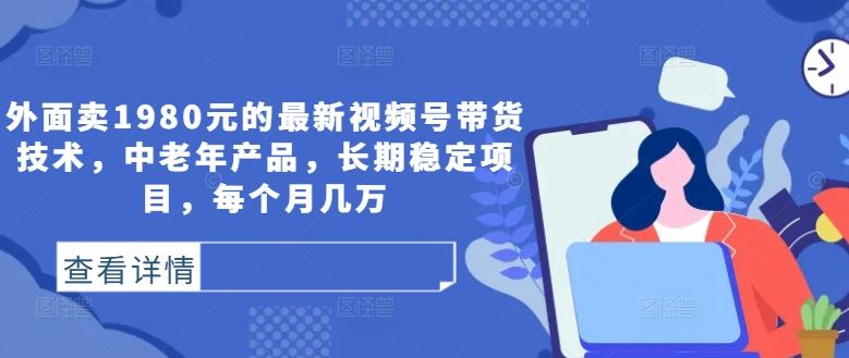 外面卖1980元的最新视频号带货技术，中老年产品，长期稳定项目，每个月几万插图